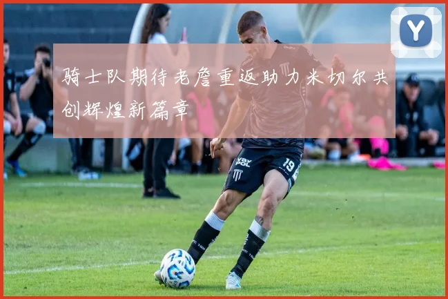 骑士队期待老詹重返助力米切尔共创辉煌新篇章
