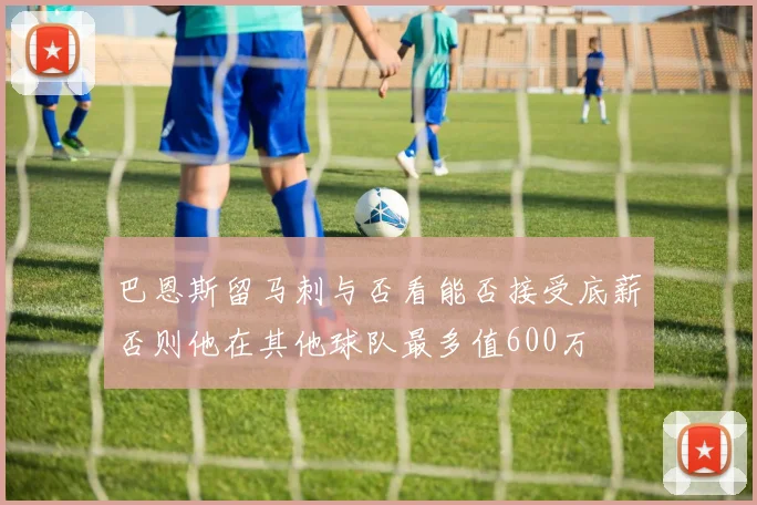巴恩斯留马刺与否看能否接受底薪否则他在其他球队最多值600万