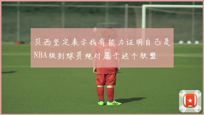 贝西坚定表示我有能力证明自己是NBA级别球员绝对属于这个联盟