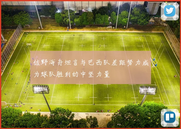 佐野海舟坦言与巴西队差距努力成为球队胜利的中坚力量