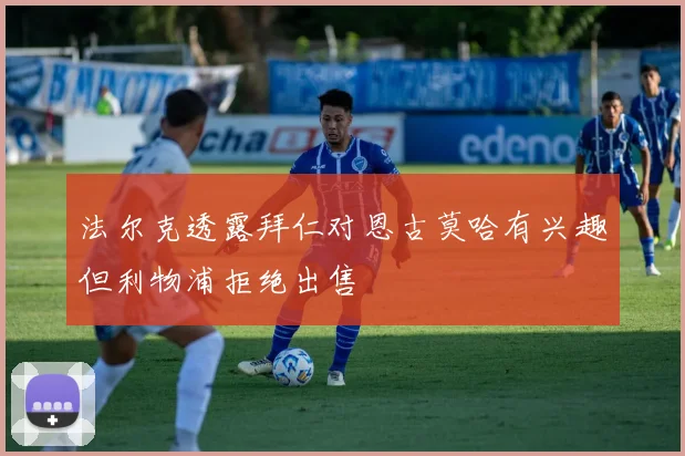 法尔克透露拜仁对恩古莫哈有兴趣但利物浦拒绝出售