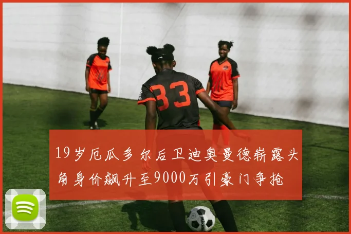 19岁厄瓜多尔后卫迪奥曼德崭露头角身价飙升至9000万引豪门争抢