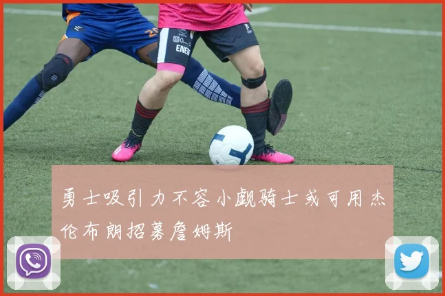 勇士吸引力不容小觑骑士或可用杰伦布朗招募詹姆斯
