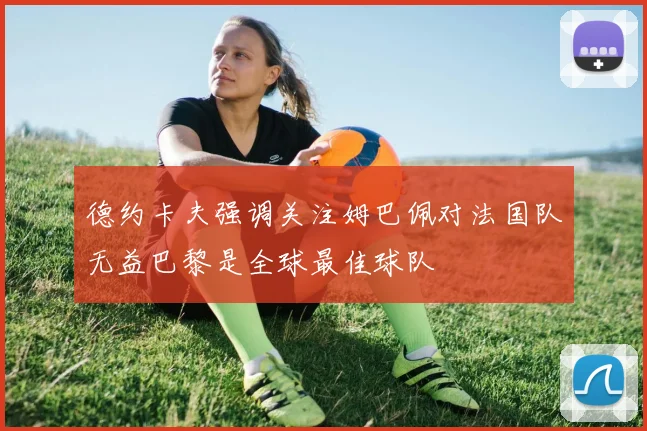 德约卡夫强调关注姆巴佩对法国队无益巴黎是全球最佳球队