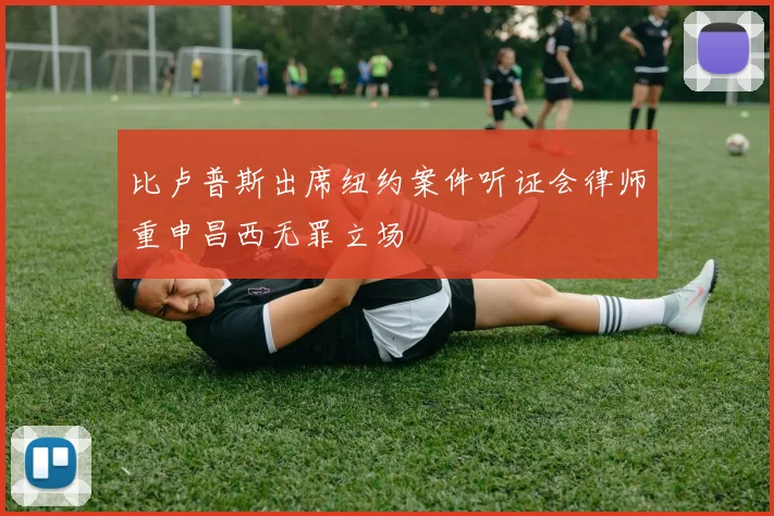 比卢普斯出席纽约案件听证会律师重申昌西无罪立场
