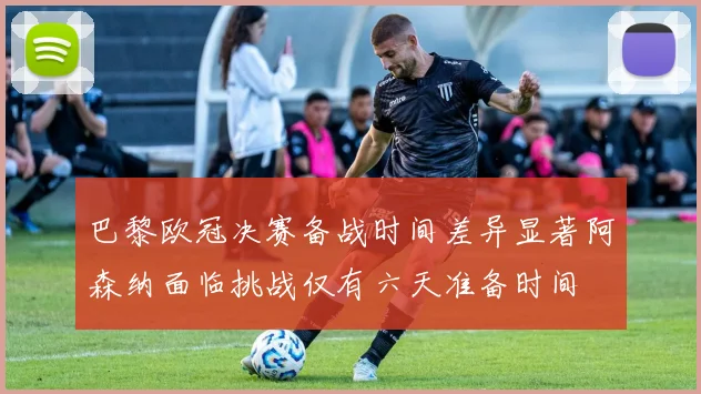 巴黎欧冠决赛备战时间差异显著阿森纳面临挑战仅有六天准备时间