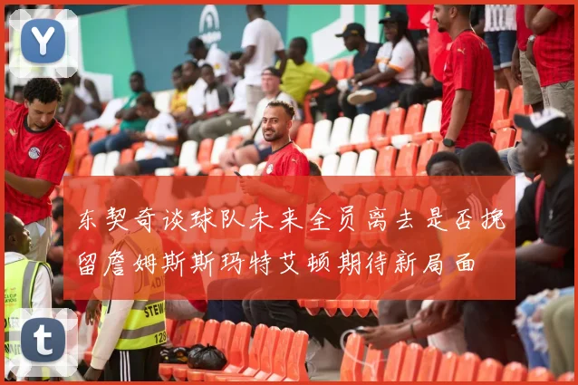 东契奇谈球队未来全员离去是否挽留詹姆斯斯玛特艾顿期待新局面