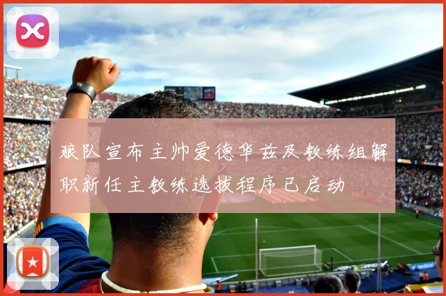 狼队宣布主帅爱德华兹及教练组解职新任主教练选拔程序已启动