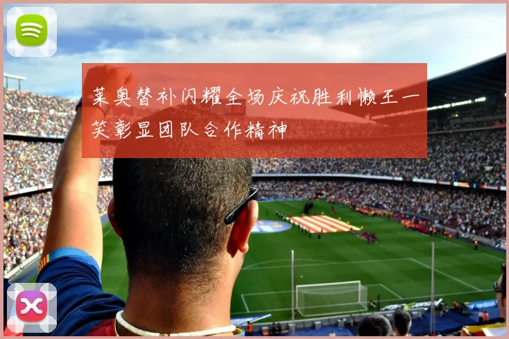 莱奥替补闪耀全场庆祝胜利懒王一笑彰显团队合作精神