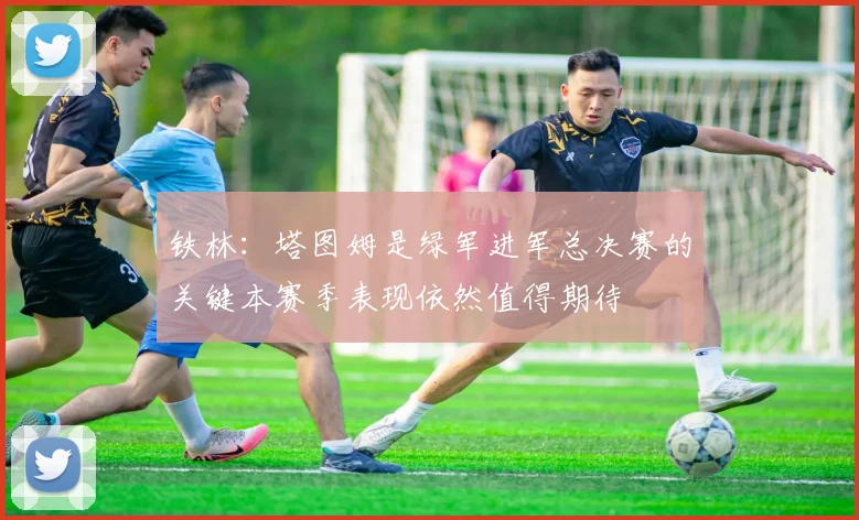 铁林：塔图姆是绿军进军总决赛的关键本赛季表现依然值得期待