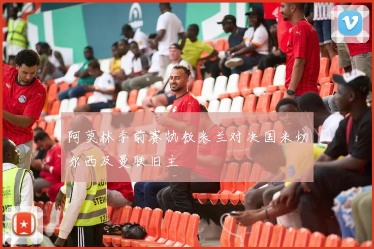 阿莫林季前赛执教米兰对决国米切尔西及曼联旧主