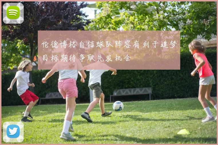 伦德博格自信球队阵容有利于追梦目标期待争取先发机会