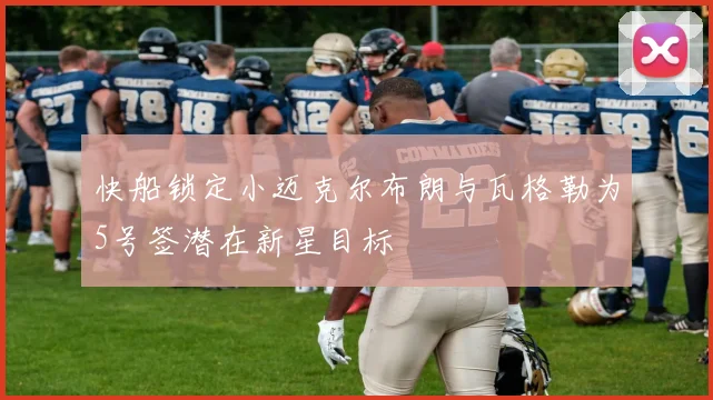 快船锁定小迈克尔布朗与瓦格勒为5号签潜在新星目标