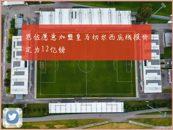 恩佐愿意加盟皇马切尔西底线报价定为12亿镑