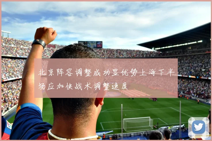 北京阵容调整成功显优势上海下半场应加快战术调整速度