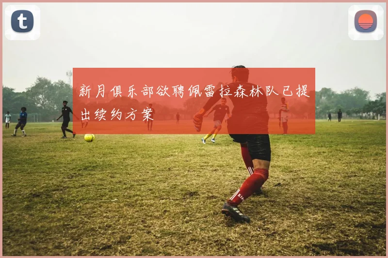 新月俱乐部欲聘佩雷拉森林队已提出续约方案