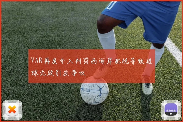 VAR再度介入判罚西海岸犯规导致进球无效引发争议