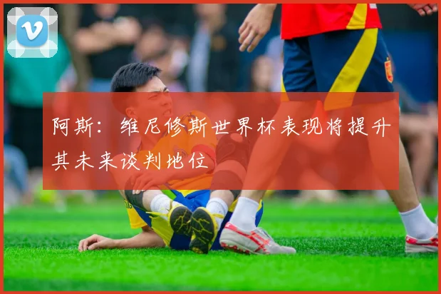阿斯：维尼修斯世界杯表现将提升其未来谈判地位