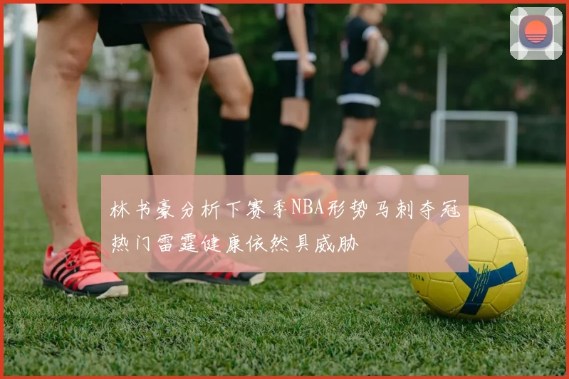 林书豪分析下赛季NBA形势马刺夺冠热门雷霆健康依然具威胁