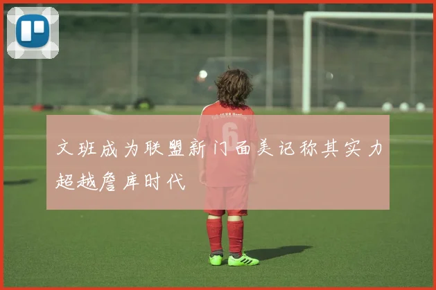 文班成为联盟新门面美记称其实力超越詹库时代