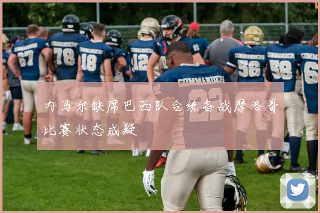 内马尔缺席巴西队合练备战摩洛哥比赛状态成疑